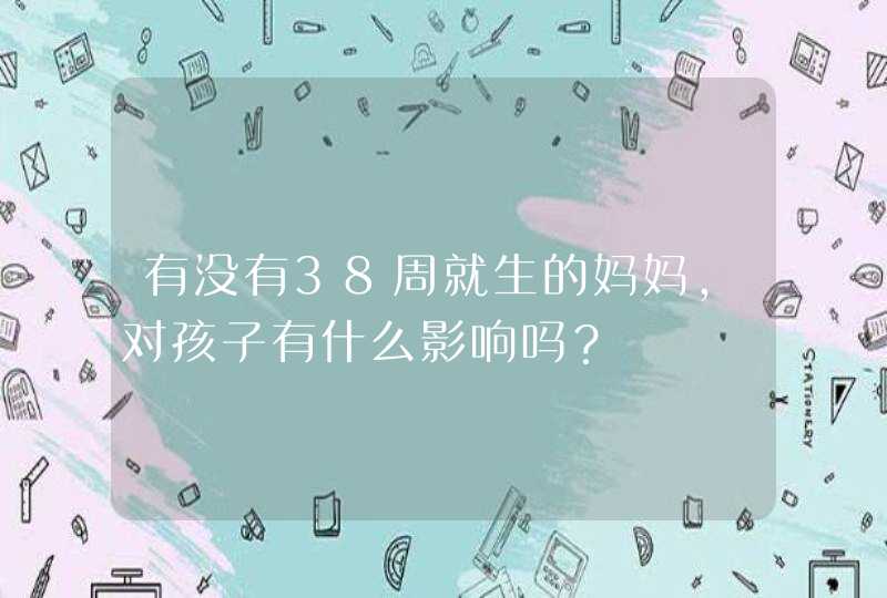 有没有38周就生的妈妈，对孩子有什么影响吗？,第1张