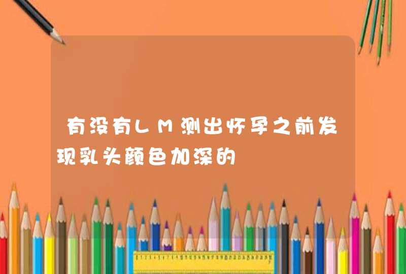 有没有LM测出怀孕之前发现乳头颜色加深的,第1张