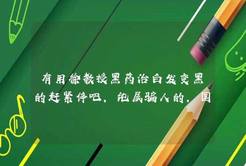 有用徐教授黑药治白发变黑的赶紧停吧，纯属骗人的，国家有关部门能不能整治一下这种新骗局呢？,第1张