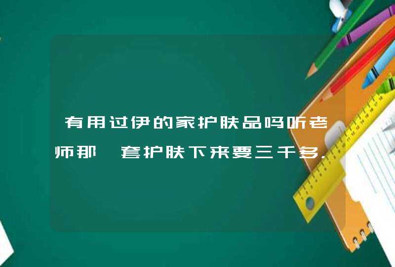 有用过伊的家护肤品吗听老师那一套护肤下来要三千多，敢相信吗,第1张