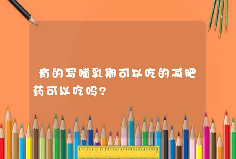 有的写哺乳期可以吃的减肥药可以吃吗?,第1张