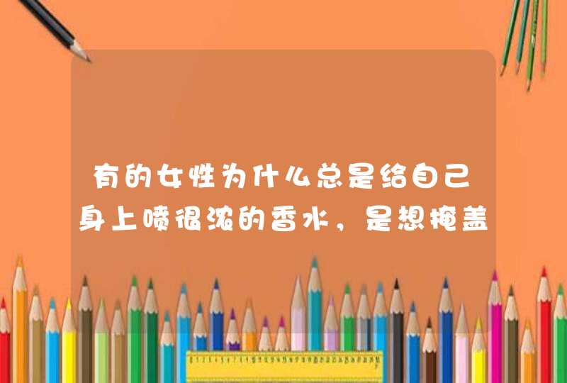 有的女性为什么总是给自己身上喷很浓的香水，是想掩盖什么嘛？,第1张