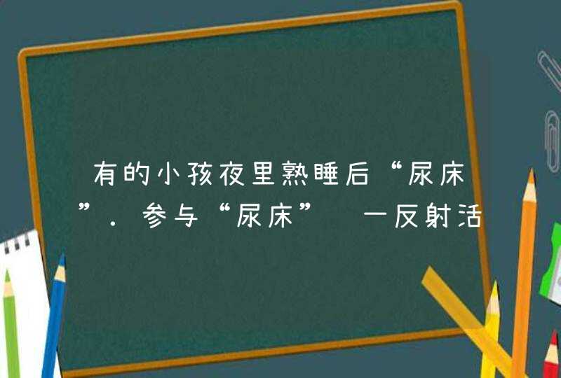 有的小孩夜里熟睡后“尿床”．参与“尿床”这一反射活动的神经中枢位于（　　）A．脊髓B．小脑C．脑干D．,第1张