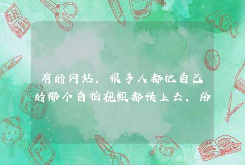 有的网站，很多人都把自己的那个自拍视频都传上去，给大家看，他们有什么好处吗？,第1张