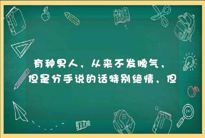 有种男人，从来不发脾气，但是分手说的话特别绝情，但是特别冷的说，不会发火。平时伤了他，也不说g,第1张