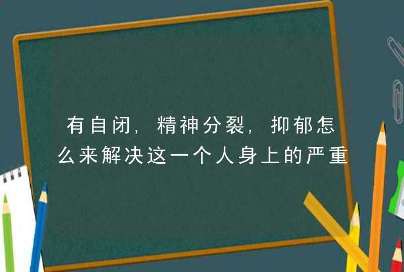 有自闭,精神分裂,抑郁怎么来解决这一个人身上的严重心理问题，想回归社会为什么回不去了,第1张