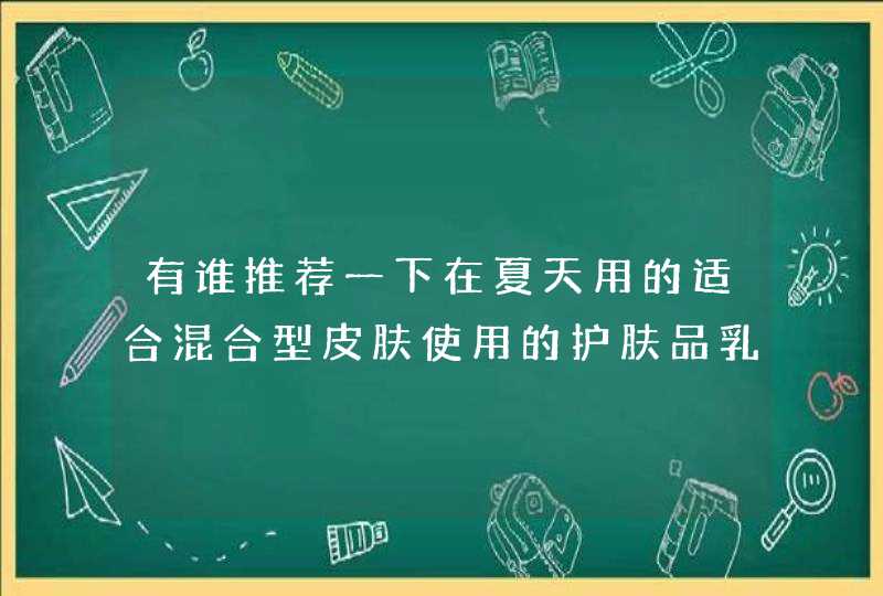 有谁推荐一下在夏天用的适合混合型皮肤使用的护肤品乳液，化妆水什么的。。。。。。,第1张