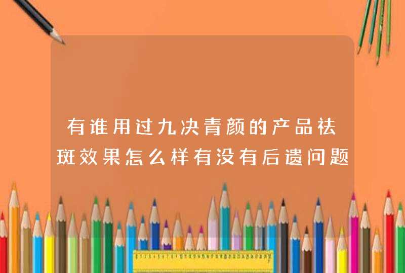 有谁用过九决青颜的产品祛斑效果怎么样有没有后遗问题,第1张