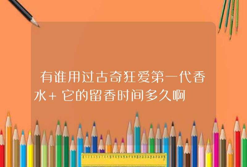 有谁用过古奇狂爱第一代香水 它的留香时间多久啊,第1张