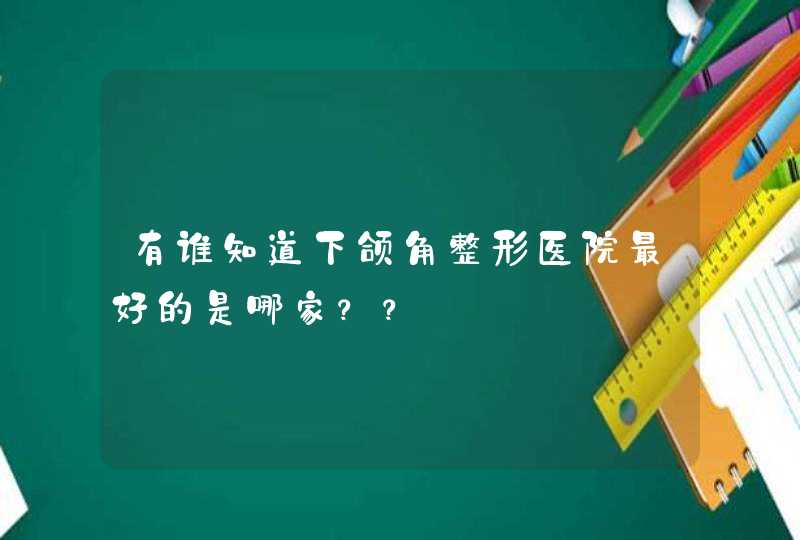 有谁知道下颌角整形医院最好的是哪家？？,第1张