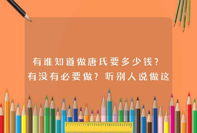 有谁知道做唐氏要多少钱？有没有必要做？听别人说做这个对小孩不好！,第1张