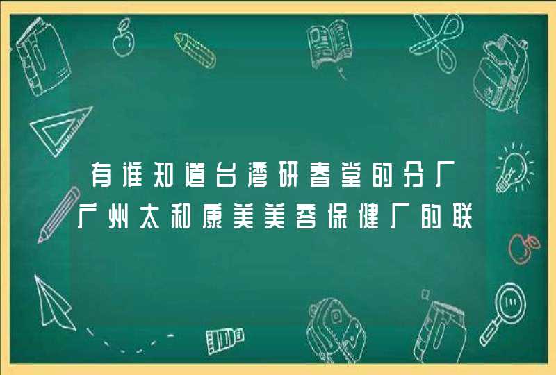 有谁知道台湾研春堂的分厂广州太和康美美容保健厂的联系方式啊,第1张