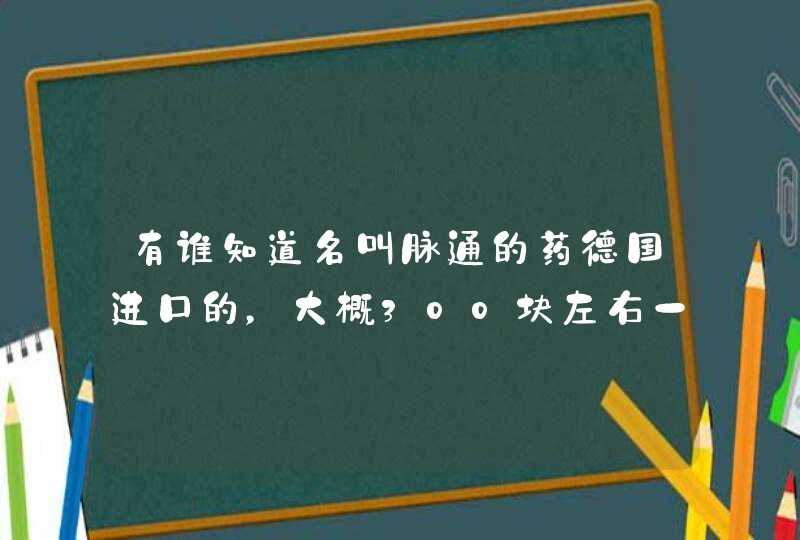 有谁知道名叫脉通的药德国进口的，大概300块左右一盒的，谢谢了！！,第1张