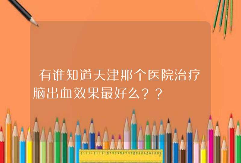 有谁知道天津那个医院治疗脑出血效果最好么??,第1张