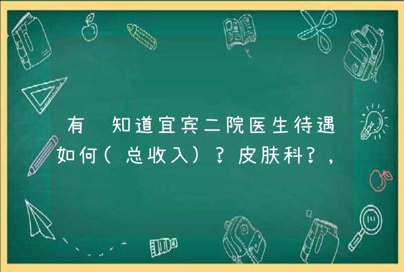 有谁知道宜宾二院医生待遇如何(总收入)?皮肤科?,.,第1张