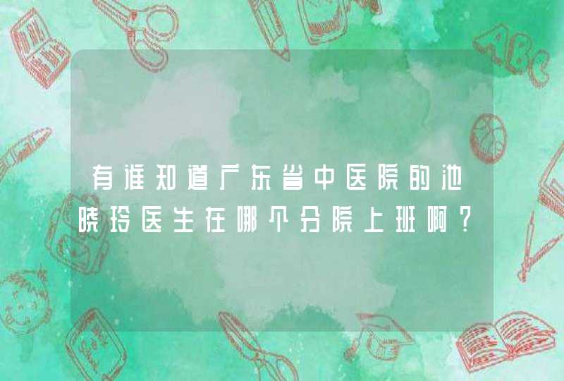 有谁知道广东省中医院的池晓玲医生在哪个分院上班啊？,第1张