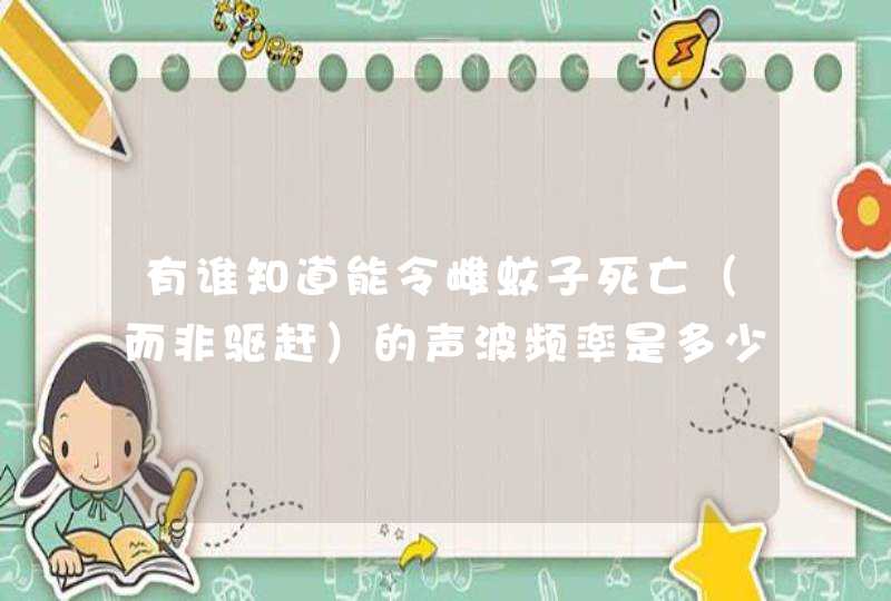 有谁知道能令雌蚊子死亡（而非驱赶）的声波频率是多少？这频率要多大范围内、分贝多大才能起作用？,第1张