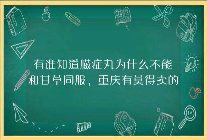 有谁知道臌症丸为什么不能和甘草同服，重庆有莫得卖的，我奶奶有腹水，谢谢,第1张