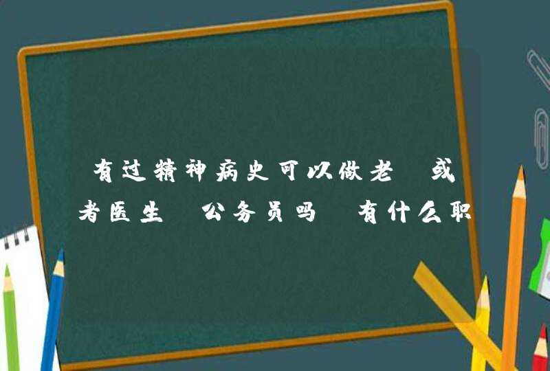 有过精神病史可以做老师或者医生，公务员吗，有什么职业不能做，已经病愈出院两三年,第1张