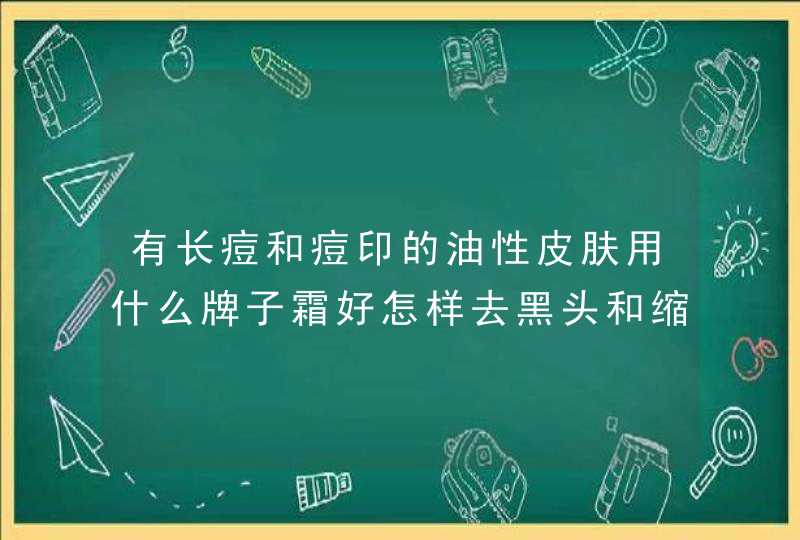 有长痘和痘印的油性皮肤用什么牌子霜好怎样去黑头和缩毛孔,第1张