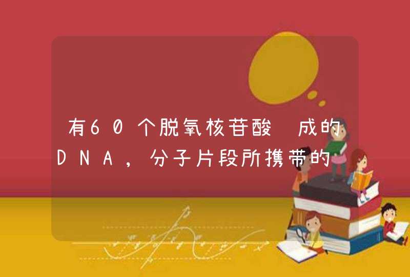 有60个脱氧核苷酸组成的DNA,分子片段所携带的遗传信息可有多少种 叙述一下计算原理和过程,第1张