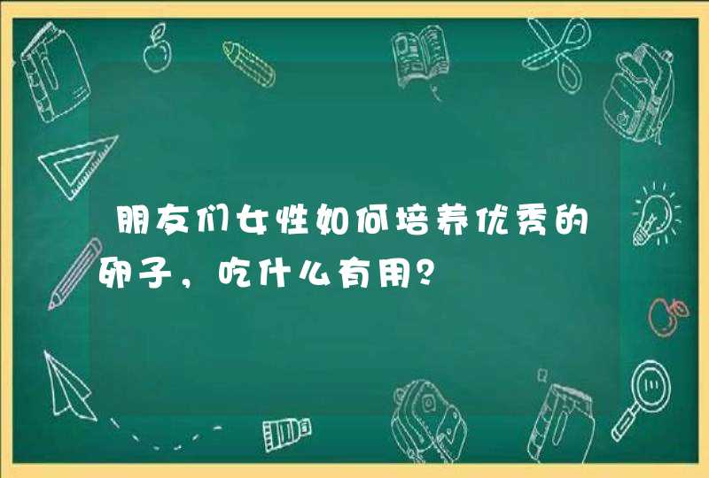 朋友们女性如何培养优秀的卵子，吃什么有用？,第1张