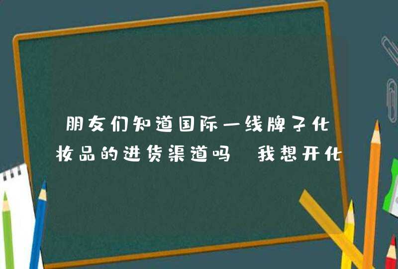 朋友们知道国际一线牌子化妆品的进货渠道吗 我想开化妆品店,第1张