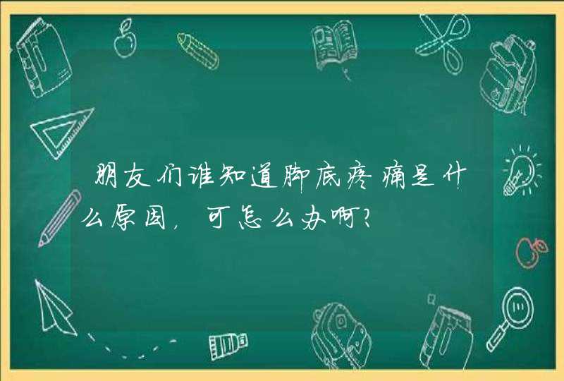 朋友们谁知道脚底疼痛是什么原因，可怎么办啊？,第1张