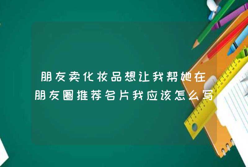 朋友卖化妆品想让我帮她在朋友圈推荐名片我应该怎么写,第1张