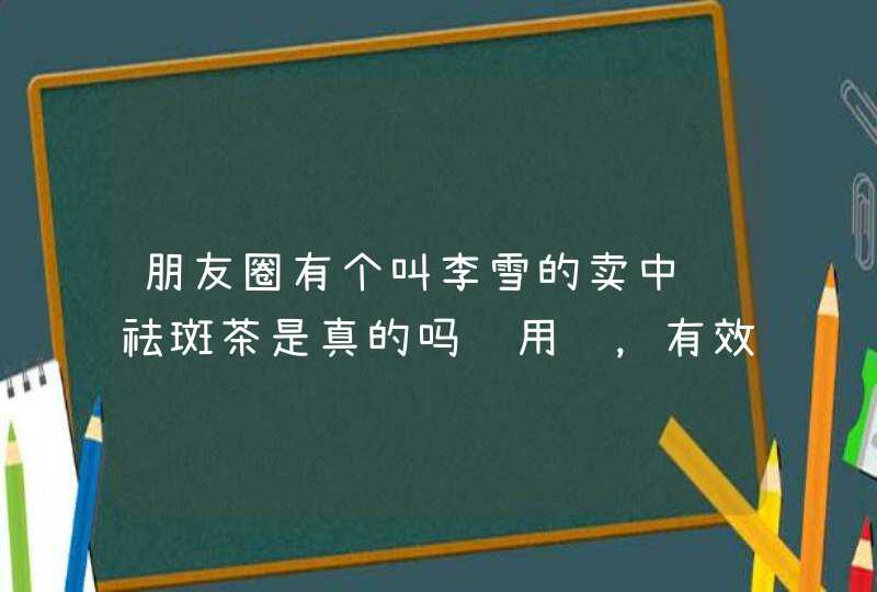 朋友圈有个叫李雪的卖中药祛斑茶是真的吗谁用过，有效果吗,第1张