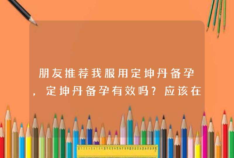 朋友推荐我服用定坤丹备孕，定坤丹备孕有效吗？应该在什么时候服用呢？,第1张