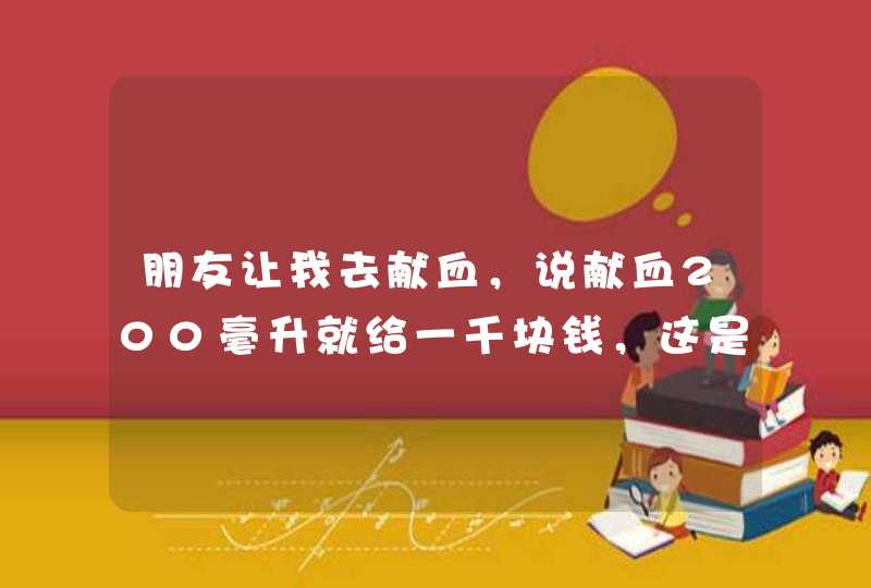 朋友让我去献血，说献血200毫升就给一千块钱，这是真的吗？,第1张