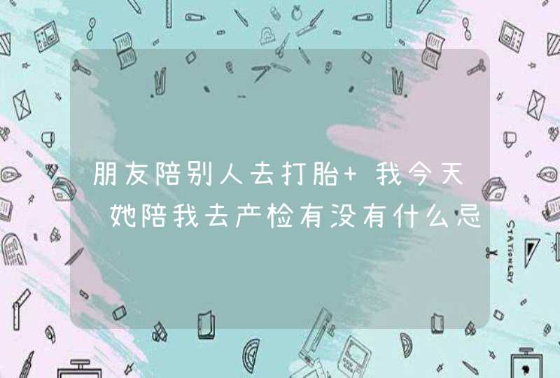 朋友陪别人去打胎 我今天让她陪我去产检有没有什么忌讳？,第1张