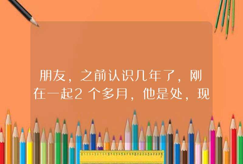 朋友，之前认识几年了，刚在一起2个多月，他是处，现在已经发生过关系，但我发现他在床上很粗暴,不太,第1张