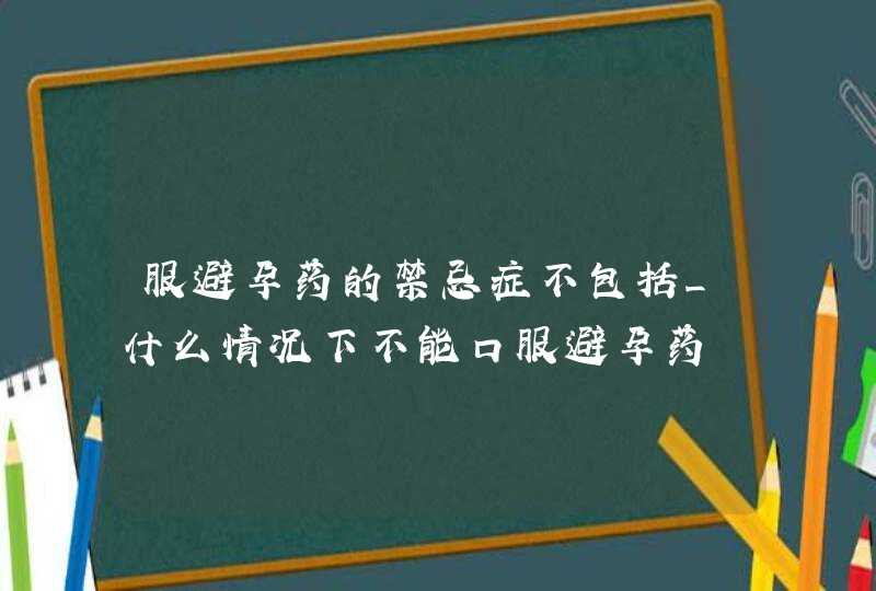 服避孕药的禁忌症不包括_什么情况下不能口服避孕药,第1张