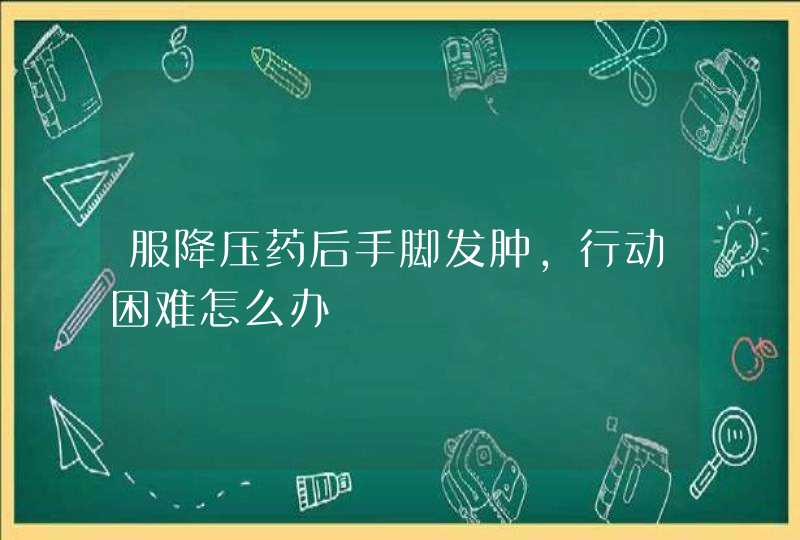 服降压药后手脚发肿，行动困难怎么办,第1张