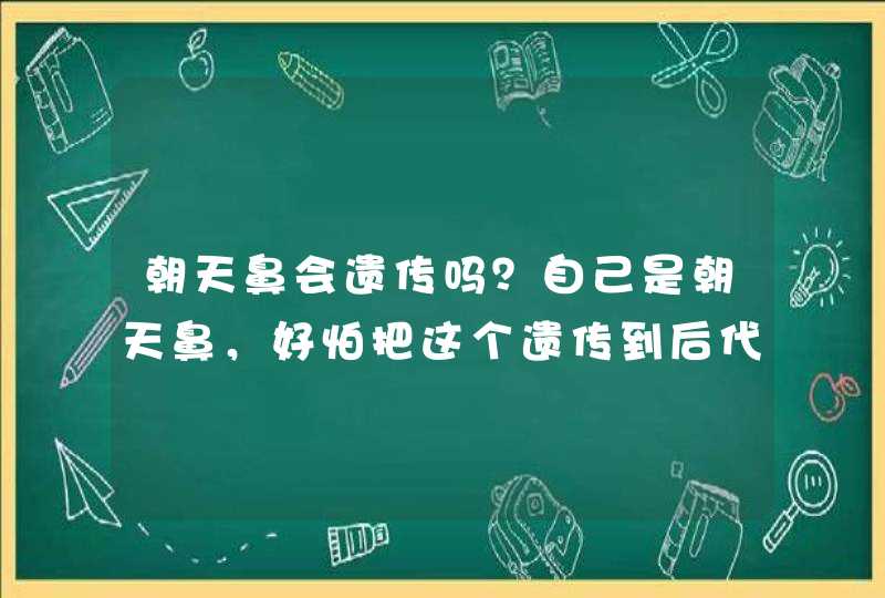 朝天鼻会遗传吗？自己是朝天鼻，好怕把这个遗传到后代去了。,第1张