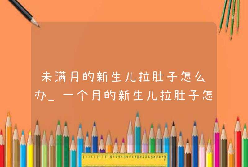 未满月的新生儿拉肚子怎么办_一个月的新生儿拉肚子怎么办,第1张