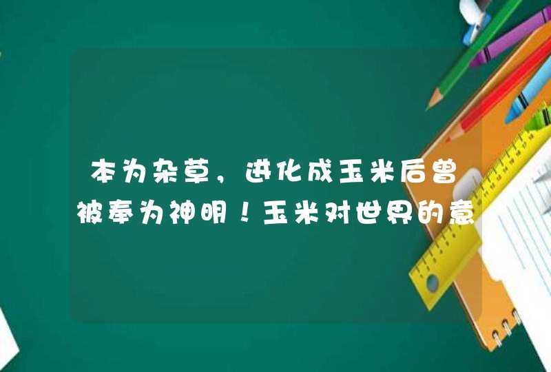 本为杂草，进化成玉米后曾被奉为神明！玉米对世界的意义有多大？,第1张