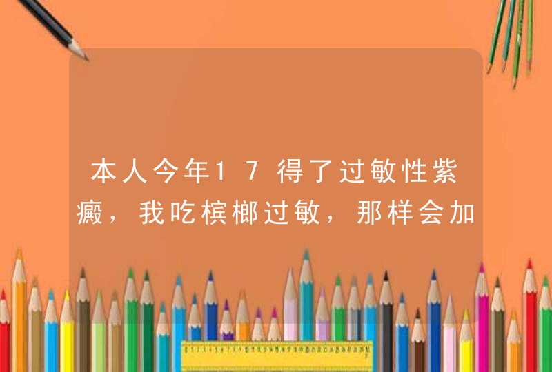 本人今年17得了过敏性紫癜，我吃槟榔过敏，那样会加大病情吗？,第1张