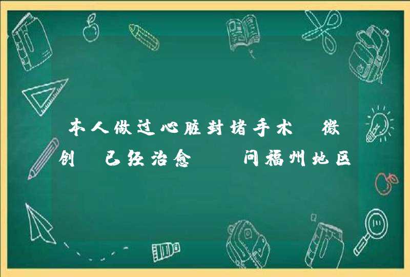 本人做过心脏封堵手术，微创，已经治愈。请问福州地区教师招聘体检能通过吗？,第1张