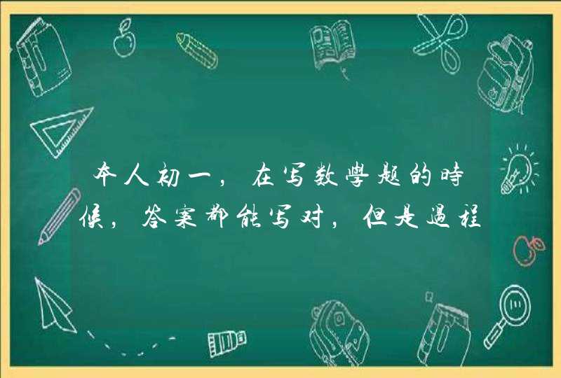 本人初一，在写数学题的时候，答案都能写对，但是过程有些就不全或者有那么一两步有些复杂，一张数学题总,第1张