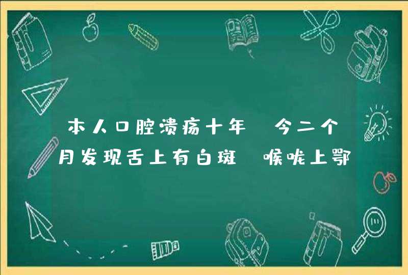 本人口腔溃疡十年，今二个月发现舌上有白斑！喉咙上鄂长满白膜象树叶的茎一样！请教专家这是什么病！会致,第1张