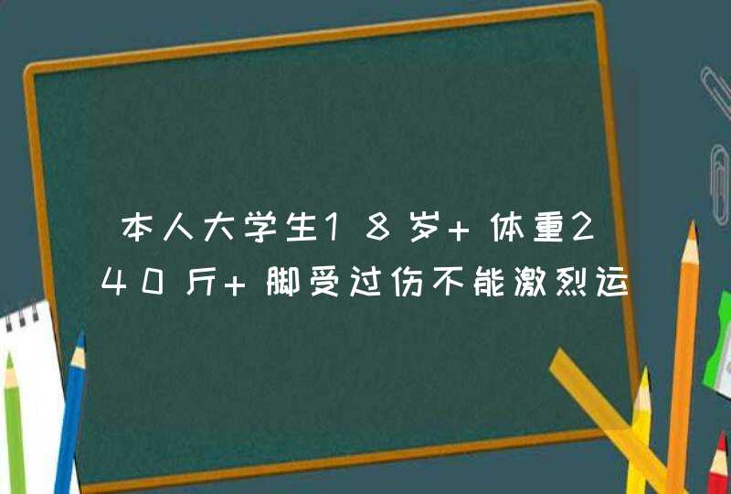 本人大学生18岁 体重240斤 脚受过伤不能激烈运动 只能打羽毛球 乒乓球 求一份减肥方法和食谱,第1张