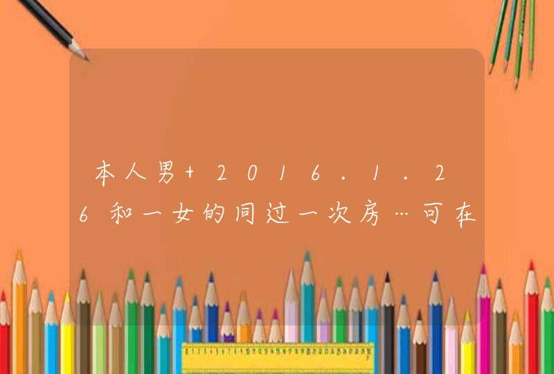 本人男 2016.1.26和一女的同过一次房…可在2016.2.8期间她也和别的男的发生过性关系,第1张