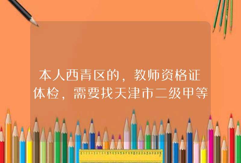 本人西青区的，教师资格证体检，需要找天津市二级甲等医院，价格合理点的。帮个忙吧,第1张