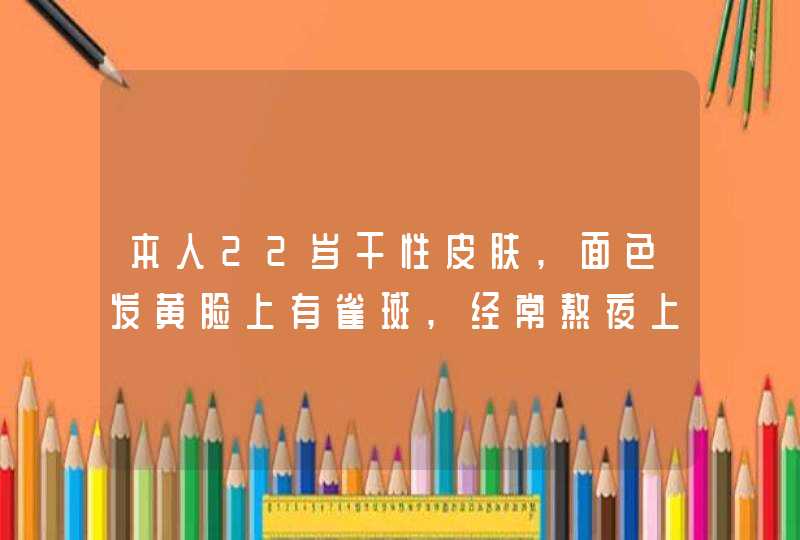 本人22岁干性皮肤,面色发黄脸上有雀斑,经常熬夜上夜班,用兰芝哪份化妆品好、或者有好的化妆品推荐下、谢谢,第1张