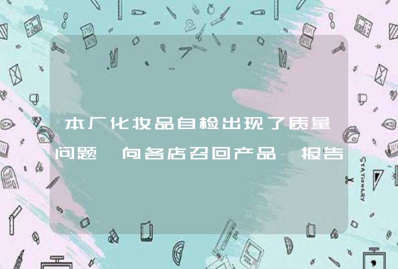 本厂化妆品自检出现了质量问题,向各店召回产品,报告怎么写,第1张