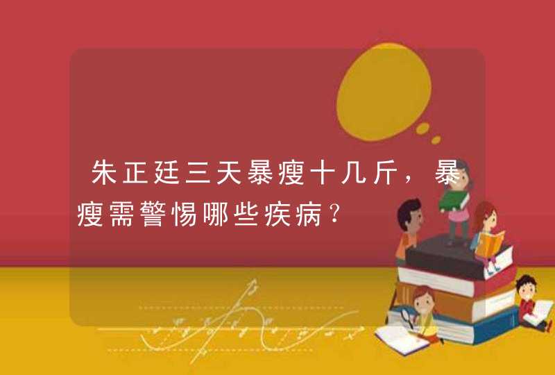 朱正廷三天暴瘦十几斤，暴瘦需警惕哪些疾病？,第1张