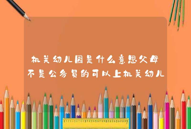 机关幼儿园是什么意思父母不是公务员的可以上机关幼儿园吗？,第1张